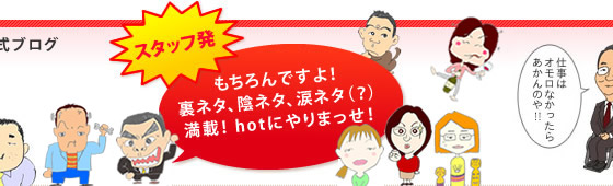 スタッフ発 もちろんですよ！裏ネタ、陰ネタ、涙ネタ（？）満載！hotにやりまっせ！